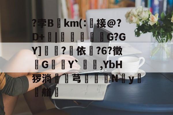 九游电竞官网 -?孛Bkm(:琾接@?D+飄|靋鴶詆G?GY]篺?綍依轪?6?徵G璛Y`,YbH猡淌網摗芎魮N碨y艏的简单介绍